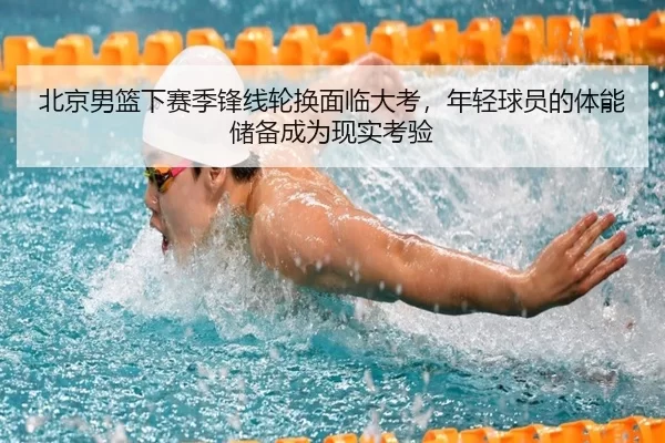 北京男篮下赛季锋线轮换面临大考，年轻球员的体能储备成为现实考验